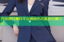 乔妹黑料爆料平台揭秘热点真相引爆讨论