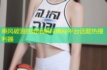 乘风破浪的姐姐黑料揭秘平台话题热搜利器