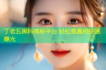 丁老五黑料揭秘平台 轻松查真相快速曝光