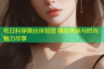 吃日料穿黑丝体验馆 精致美味与时尚魅力尽享