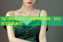 你的黑料比你本人好看爆料神器，轻松发现隐藏真相