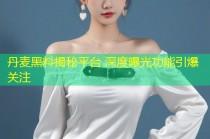 丹麦黑料揭秘平台 深度曝光功能引爆关注