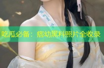 吃瓜必备：痞幼黑料照片全收录