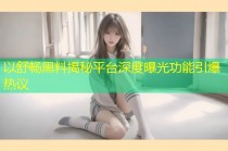 以舒畅黑料揭秘平台深度曝光功能引爆热议