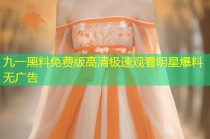 九一黑料免费版高清极速观看明星爆料无广告