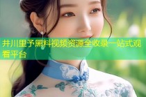 井川里予黑料视频资源全收录一站式观看平台