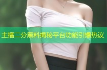 主播二分黑料揭秘平台功能引爆热议