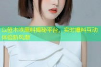 以笹木咲黑料揭秘平台，实时爆料互动体验新风潮