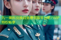 九一黑料兑换码免费领取平台助力VIP特权畅享