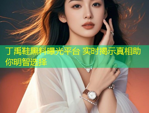 丁禹鞋黑料曝光平台 实时揭示真相助你明智选择  第1张