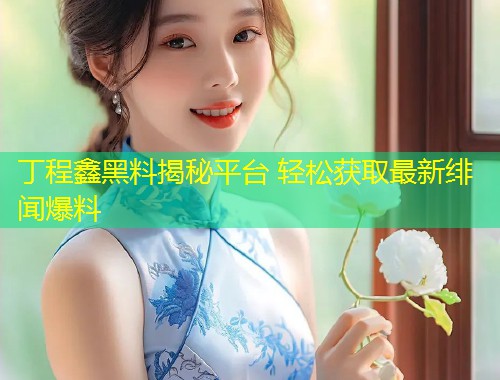 丁程鑫黑料揭秘平台 轻松获取最新绯闻爆料  第1张