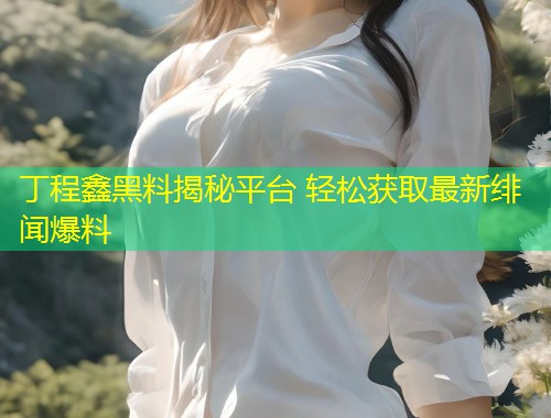 丁程鑫黑料揭秘平台 轻松获取最新绯闻爆料  第2张