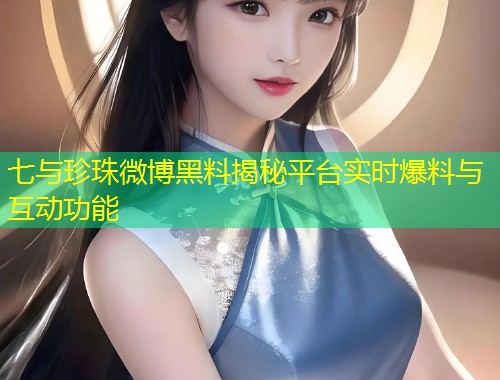 七与珍珠微博黑料揭秘平台实时爆料与互动功能  第2张