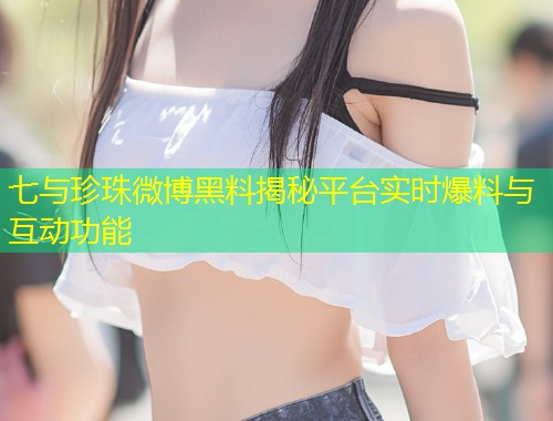 七与珍珠微博黑料揭秘平台实时爆料与互动功能  第1张