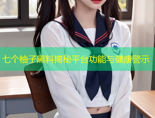 七个柚子黑料揭秘平台功能与健康警示  第1张