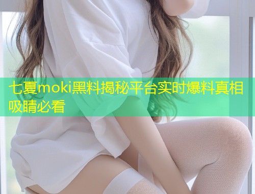七夏moki黑料揭秘平台实时爆料真相吸睛必看  第1张