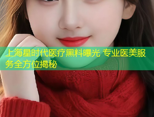 上海星时代医疗黑料曝光 专业医美服务全方位揭秘  第1张