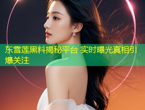 东雪莲黑料揭秘平台 实时曝光真相引爆关注  第1张