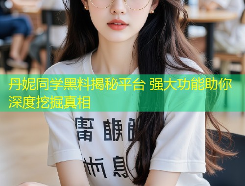 丹妮同学黑料揭秘平台 强大功能助你深度挖掘真相  第1张
