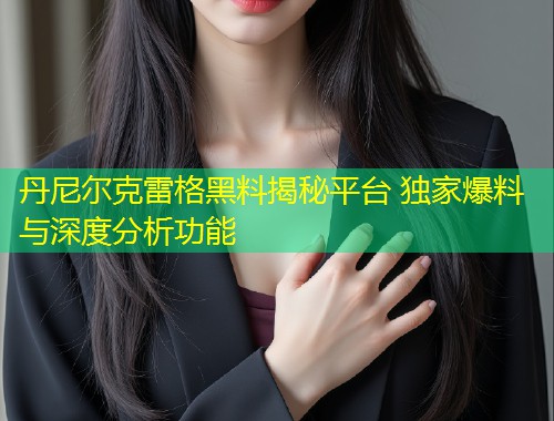 丹尼尔克雷格黑料揭秘平台 独家爆料与深度分析功能  第1张