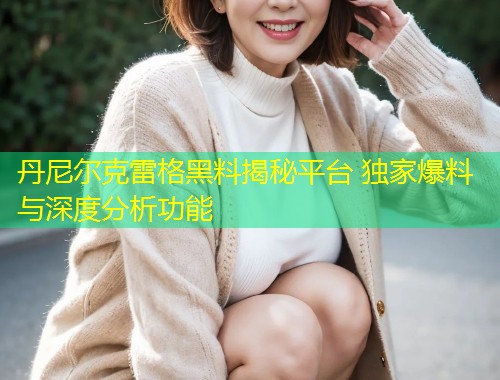 丹尼尔克雷格黑料揭秘平台 独家爆料与深度分析功能  第2张
