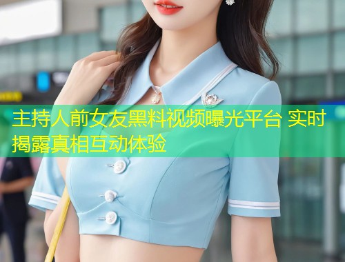 主持人前女友黑料视频曝光平台 实时揭露真相互动体验  第1张
