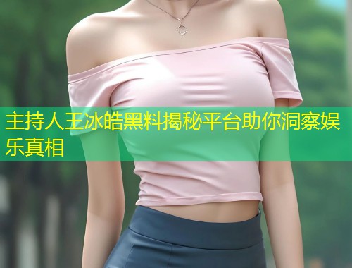 主持人王冰皓黑料揭秘平台助你洞察娱乐真相  第1张