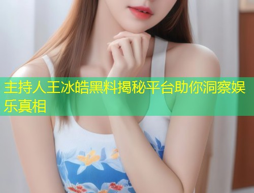 主持人王冰皓黑料揭秘平台助你洞察娱乐真相  第2张