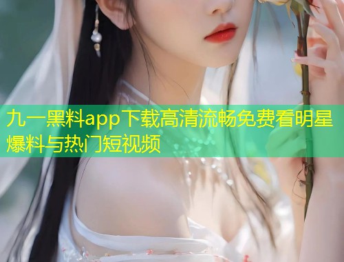 九一黑料app下载高清流畅免费看明星爆料与热门短视频  第1张