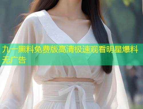 九一黑料免费版高清极速观看明星爆料无广告  第2张