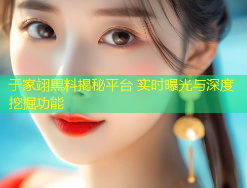 于家翊黑料揭秘平台 实时曝光与深度挖掘功能  第1张