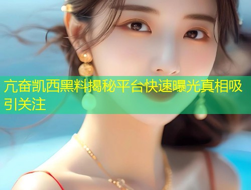 亢奋凯西黑料揭秘平台快速曝光真相吸引关注  第1张