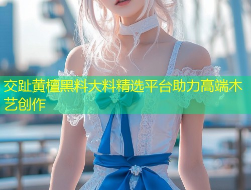 交趾黄檀黑料大料精选平台助力高端木艺创作  第1张