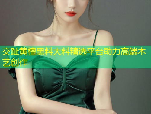 交趾黄檀黑料大料精选平台助力高端木艺创作  第2张