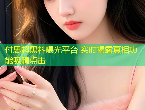 付思超黑料曝光平台 实时揭露真相功能吸睛点击  第1张