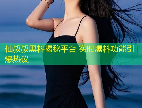 仙叔叔黑料揭秘平台 实时爆料功能引爆热议  第1张