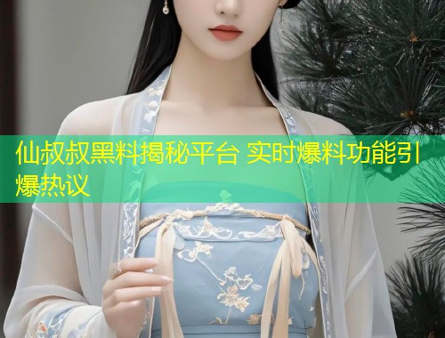 仙叔叔黑料揭秘平台 实时爆料功能引爆热议  第2张