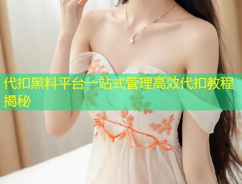 代扣黑料平台一站式管理高效代扣教程揭秘  第1张