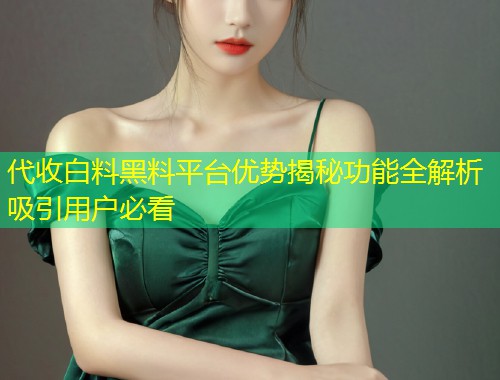 代收白料黑料平台优势揭秘功能全解析吸引用户必看  第1张