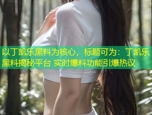 以丁凯乐黑料为核心，标题可为：丁凯乐黑料揭秘平台 实时爆料功能引爆热议  第1张