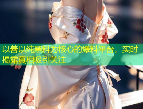 以善以纯黑料为核心的爆料平台，实时揭露真相吸引关注  第1张