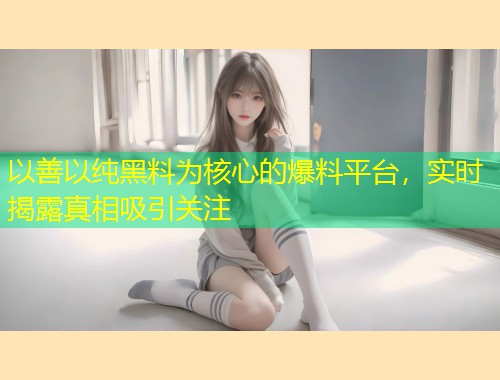 以善以纯黑料为核心的爆料平台，实时揭露真相吸引关注  第2张