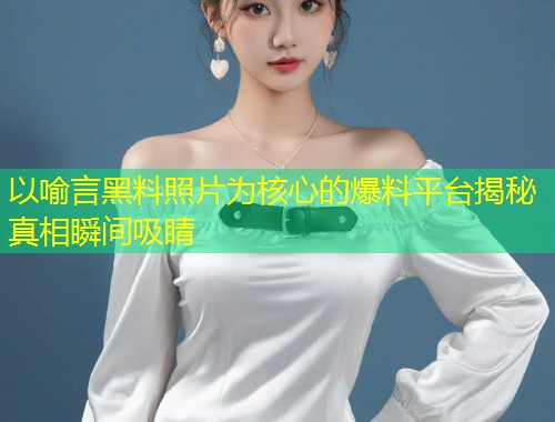 以喻言黑料照片为核心的爆料平台揭秘真相瞬间吸睛  第1张