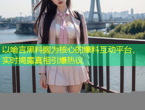 以喻言黑料胸为核心的爆料互动平台，实时揭露真相引爆热议  第2张