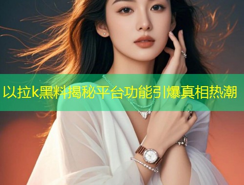 以拉k黑料揭秘平台功能引爆真相热潮  第1张