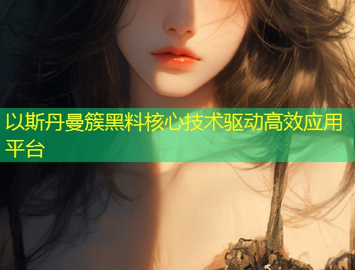 以斯丹曼簇黑料核心技术驱动高效应用平台  第1张