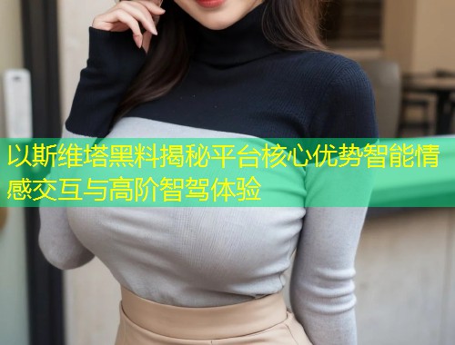 以斯维塔黑料揭秘平台核心优势智能情感交互与高阶智驾体验  第1张