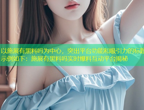 以施展有黑料吗为中心，突出平台功能和吸引力的标题示例如下：施展有黑料吗实时爆料互动平台揭秘  第1张