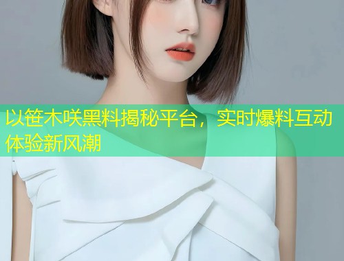 以笹木咲黑料揭秘平台，实时爆料互动体验新风潮  第1张