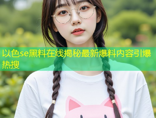 以色se黑料在线揭秘最新爆料内容引爆热搜  第1张